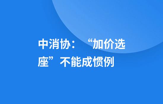 中消协：“加价选座”不能成惯例