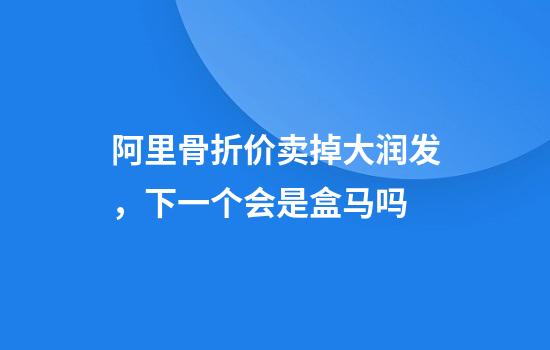 阿里骨折价卖掉大润发，下一个会是盒马吗