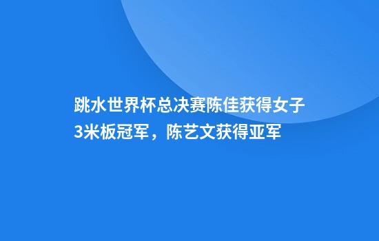 跳水世界杯总决赛陈佳获得女子3米板冠军，陈艺文获得亚军