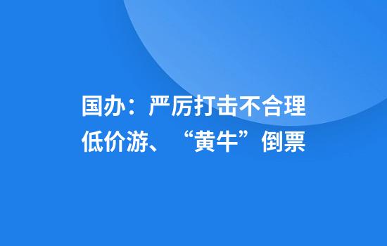 国办：严厉打击不合理低价游、“黄牛”倒票