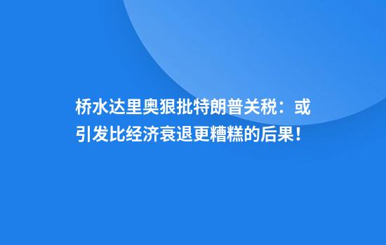 桥水达里奥狠批特朗普关税：或引发比经济衰退更糟糕的后果！