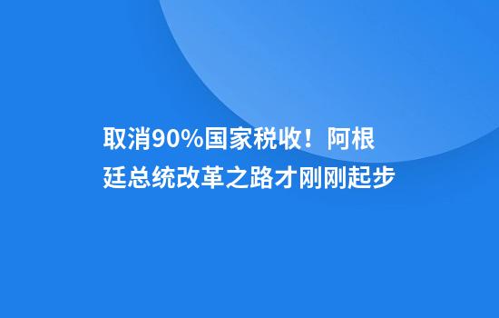 取消90%国家税收！阿根廷总统改革之路才刚刚起步