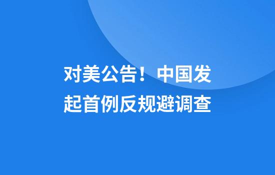 对美公告！中国发起首例反规避调查