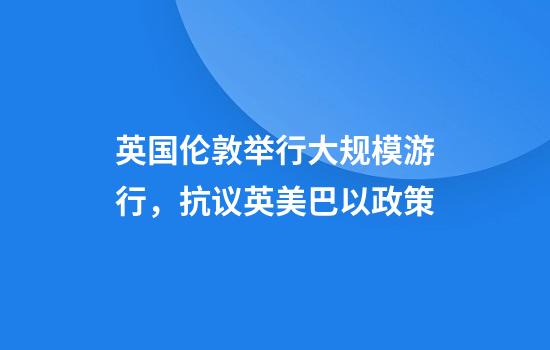 英国伦敦举行大规模游行，抗议英美巴以政策