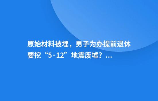 原始材料被埋，男子为办提前退休要挖“5·12”地震废墟？官方回应
