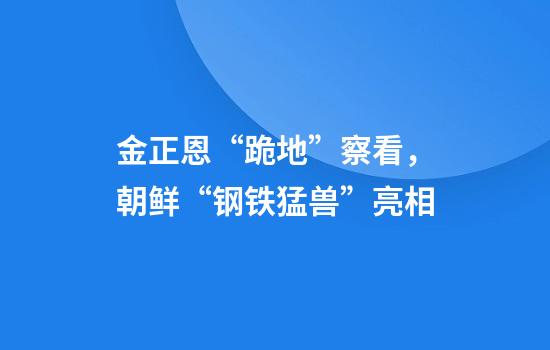 金正恩“跪地”察看，朝鲜“钢铁猛兽”亮相