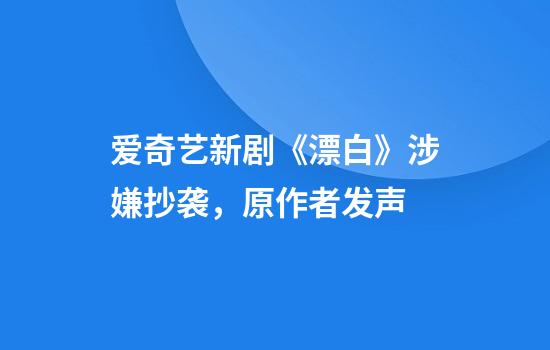 爱奇艺新剧《漂白》涉嫌抄袭，原作者发声