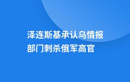泽连斯基承认乌情报部门刺杀俄军高官