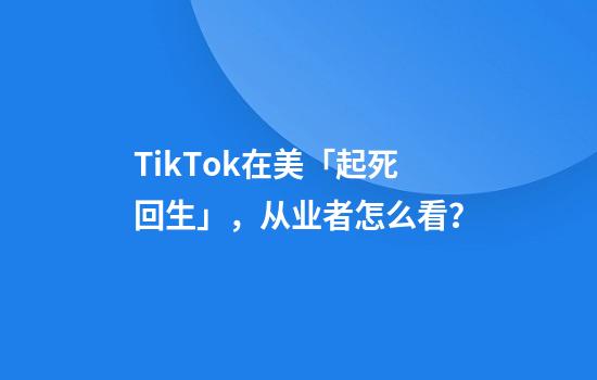 TikTok在美「起死回生」，从业者怎么看？