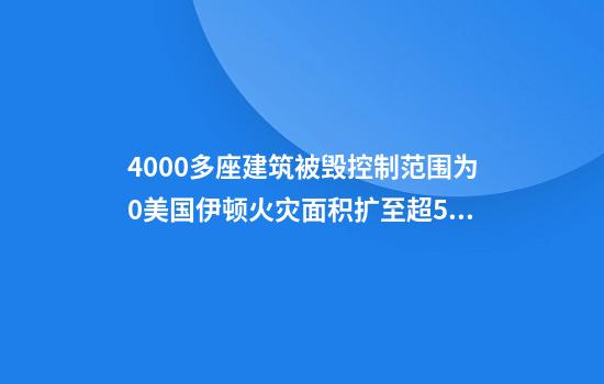 4000多座建筑被毁控制范围为0美国伊顿火灾面积扩至超55平方公里