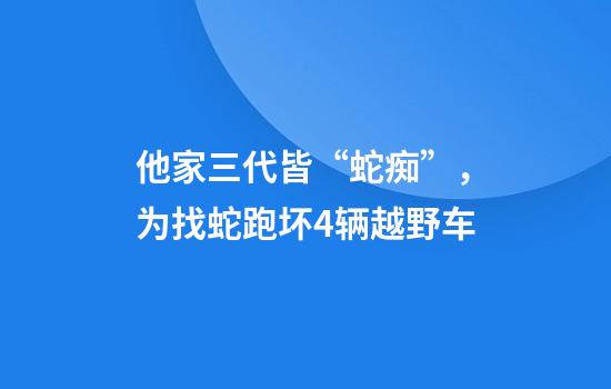 他家三代皆“蛇痴”，为找蛇跑坏4辆越野车
