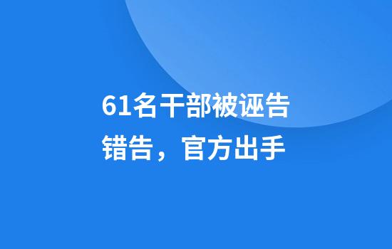 61名干部被诬告错告，官方出手