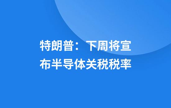 特朗普：下周将宣布半导体关税税率