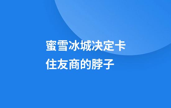蜜雪冰城决定卡住友商的脖子