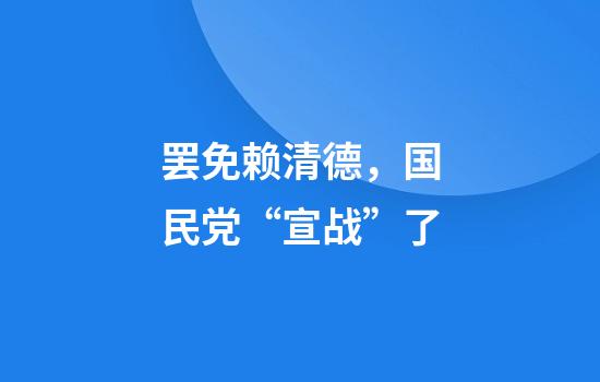 罢免赖清德，国民党“宣战”了