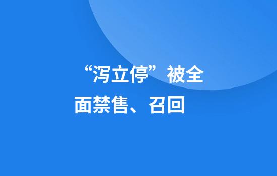 “泻立停”被全面禁售、召回
