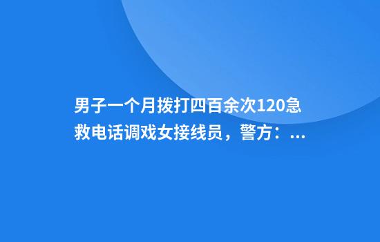 男子一个月拨打四百余次120急救电话调戏女接线员，警方：行拘7天