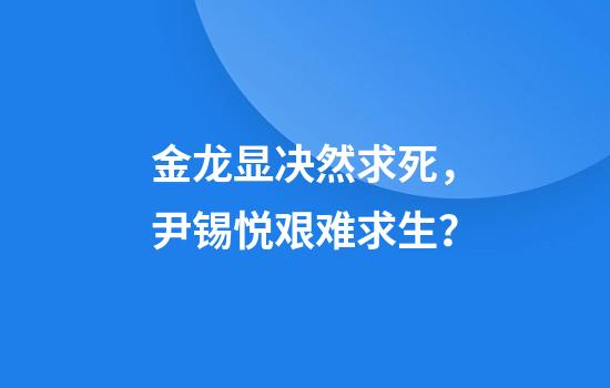 金龙显决然求死，尹锡悦艰难求生？