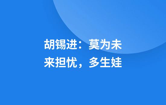 胡锡进：莫为未来担忧，多生娃