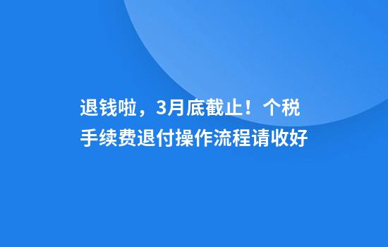 退钱啦，3月底截止！个税手续费退付操作流程请收好