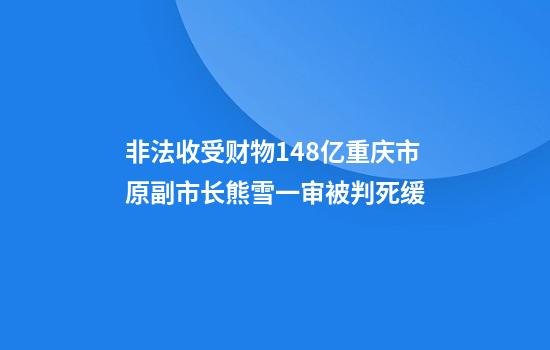 非法收受财物1.48亿重庆市原副市长熊雪一审被判死缓