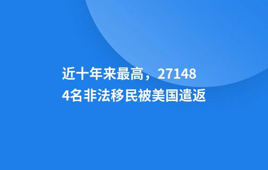 近十年来最高，271484名非法移民被美国遣返
