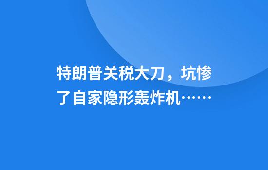 特朗普关税大刀，坑惨了自家隐形轰炸机……