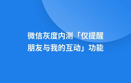 微信灰度内测「仅提醒朋友与我的互动」功能