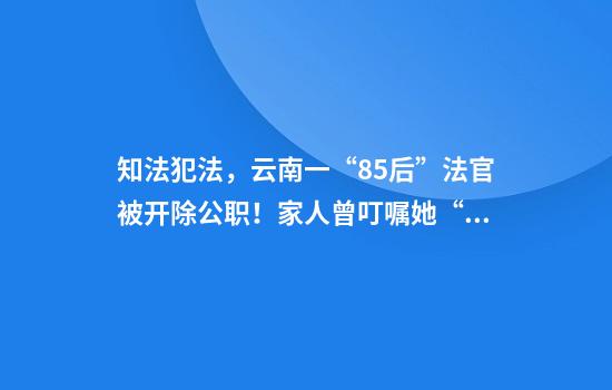 知法犯法，云南一“85后”法官被开除公职！家人曾叮嘱她“做个有良心的法官”