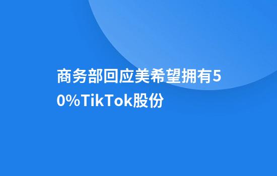 商务部回应美希望拥有50%TikTok股份