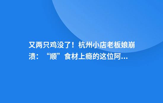 又两只鸡没了！杭州小店老板娘崩溃：“顺”食材上瘾的这位阿姨，求求了