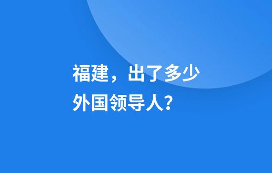 福建，出了多少外国领导人？