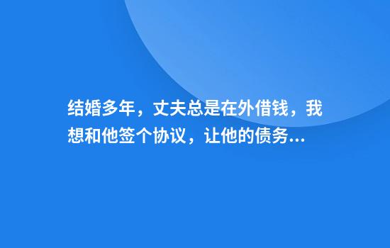 结婚多年，丈夫总是在外借钱，我想和他签个协议，让他的债务和我没关系，可行吗？