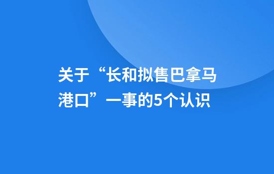 关于“长和拟售巴拿马港口”一事的5个认识