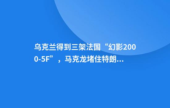 乌克兰得到三架法国“幻影2000-5F”，马克龙堵住特朗普的豪言？