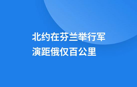 北约在芬兰举行军演距俄仅百公里