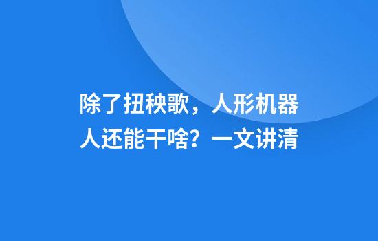 除了扭秧歌，人形机器人还能干啥？一文讲清