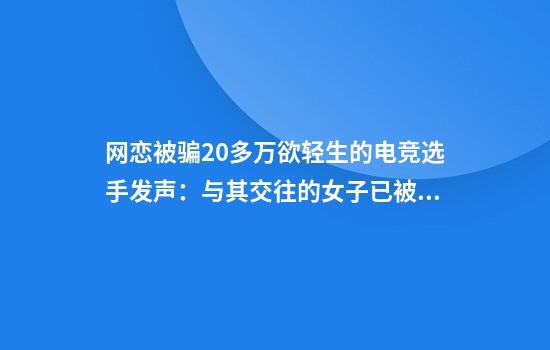 网恋被骗20多万欲轻生的电竞选手发声：与其交往的女子已被抓捕归案