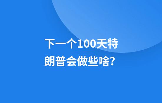 下一个100天特朗普会做些啥？