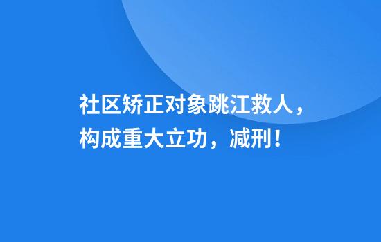 社区矫正对象跳江救人，构成重大立功，减刑！
