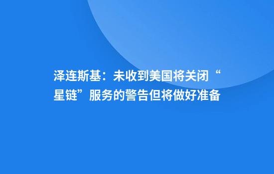泽连斯基：未收到美国将关闭“星链”服务的警告但将做好准备