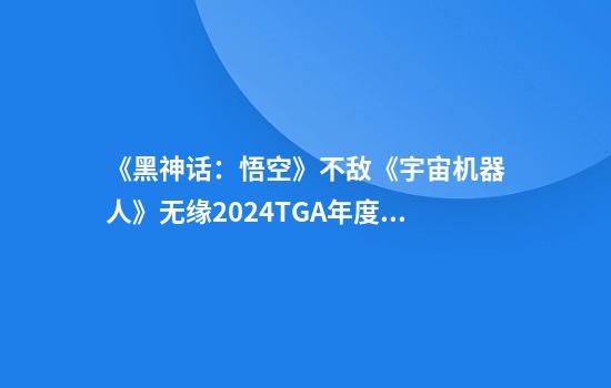 《黑神话：悟空》不敌《宇宙机器人》无缘2024TGA年度最佳游戏