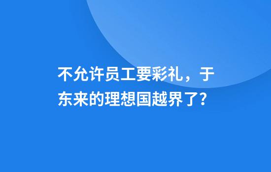 不允许员工要彩礼，于东来的理想国越界了？
