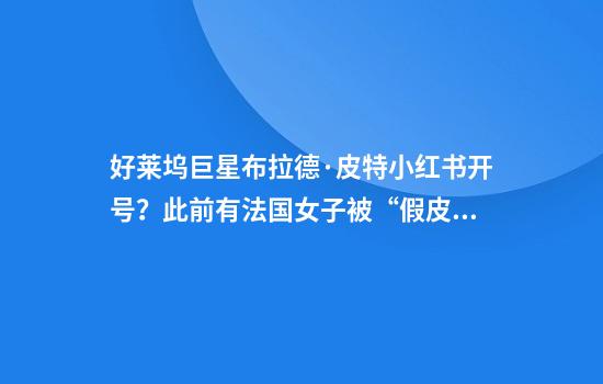 好莱坞巨星布拉德·皮特小红书开号？此前有法国女子被“假皮特”骗600多万