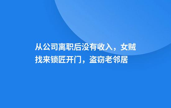 从公司离职后没有收入，女贼找来锁匠开门，盗窃老邻居