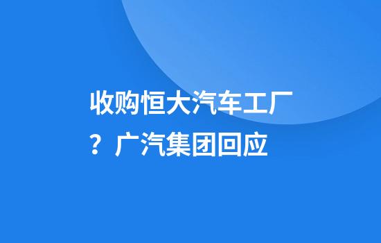 收购恒大汽车工厂？广汽集团回应