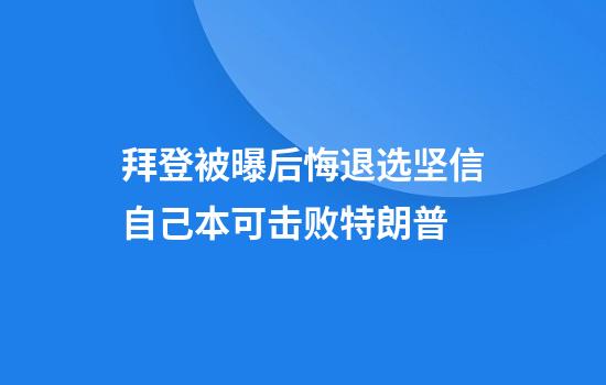 拜登被曝后悔退选坚信自己本可击败特朗普