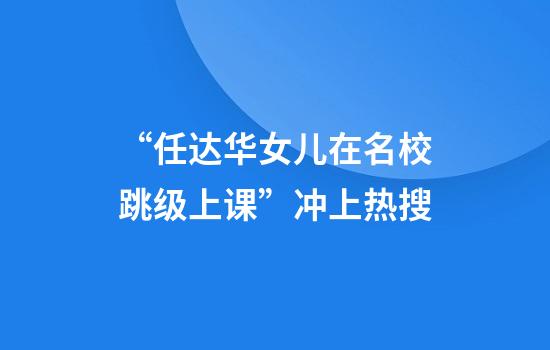 “任达华女儿在名校跳级上课”冲上热搜