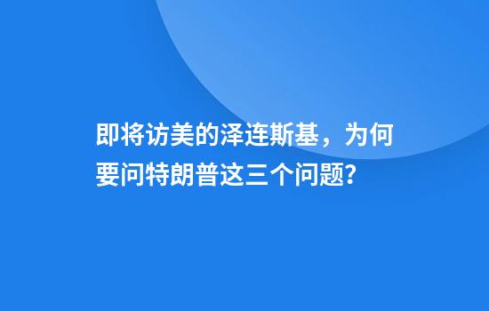 即将访美的泽连斯基，为何要问特朗普这三个问题？