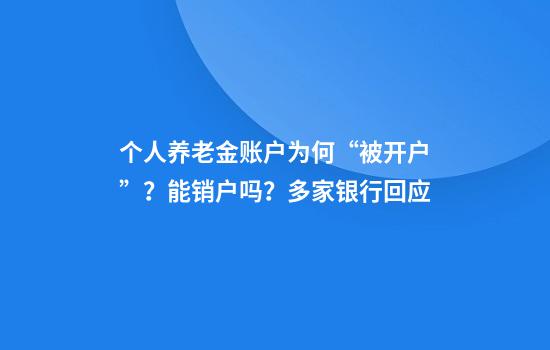 个人养老金账户为何“被开户”？能销户吗？多家银行回应